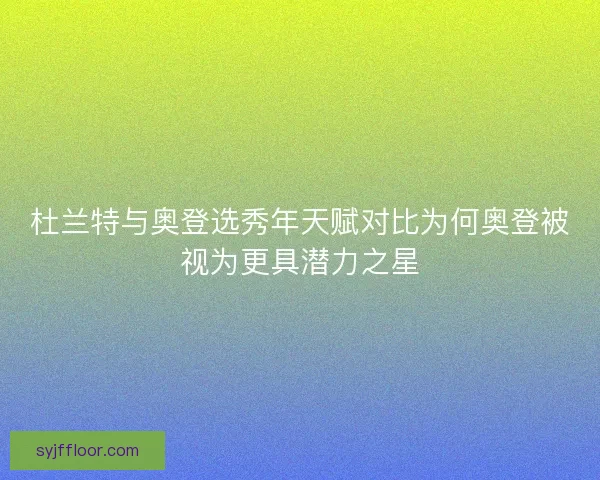 杜兰特与奥登选秀年天赋对比为何奥登被视为更具潜力之星