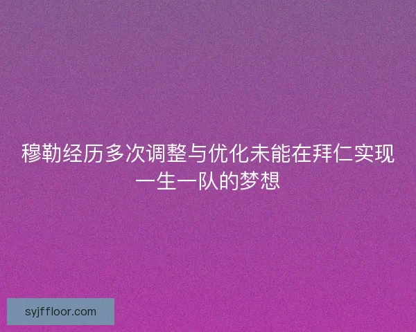 穆勒经历多次调整与优化未能在拜仁实现一生一队的梦想