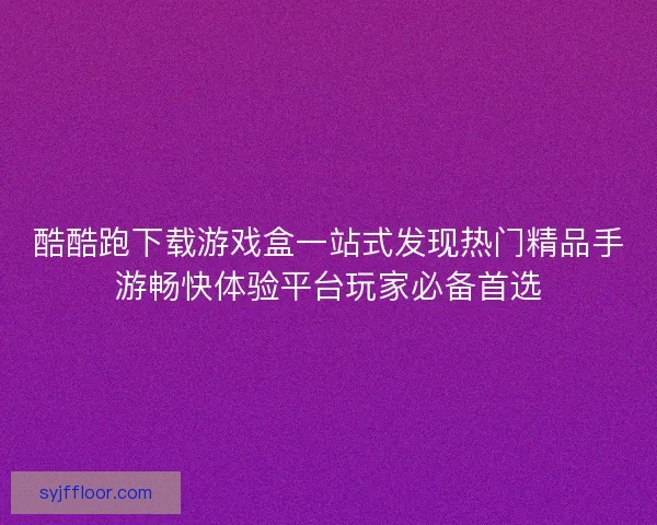酷酷跑下载游戏盒一站式发现热门精品手游畅快体验平台玩家必备首选