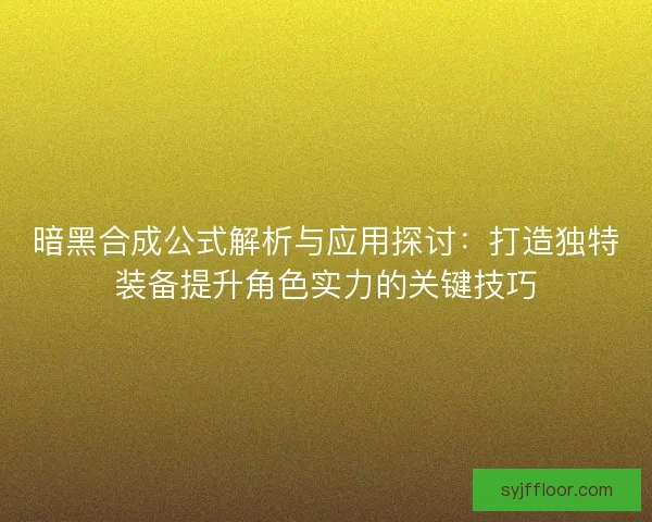 暗黑合成公式解析与应用探讨：打造独特装备提升角色实力的关键技巧