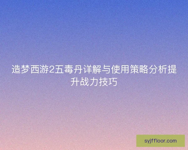 造梦西游2五毒丹详解与使用策略分析提升战力技巧