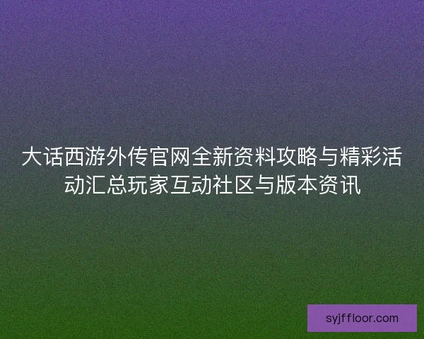 大话西游外传官网全新资料攻略与精彩活动汇总玩家互动社区与版本资讯