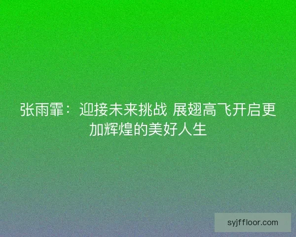张雨霏：迎接未来挑战 展翅高飞开启更加辉煌的美好人生