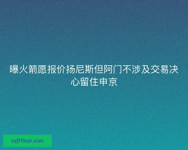曝火箭愿报价扬尼斯但阿门不涉及交易决心留住申京