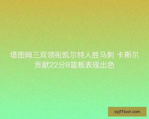 塔图姆三双领衔凯尔特人胜马刺 卡斯尔贡献22分8篮板表现出色