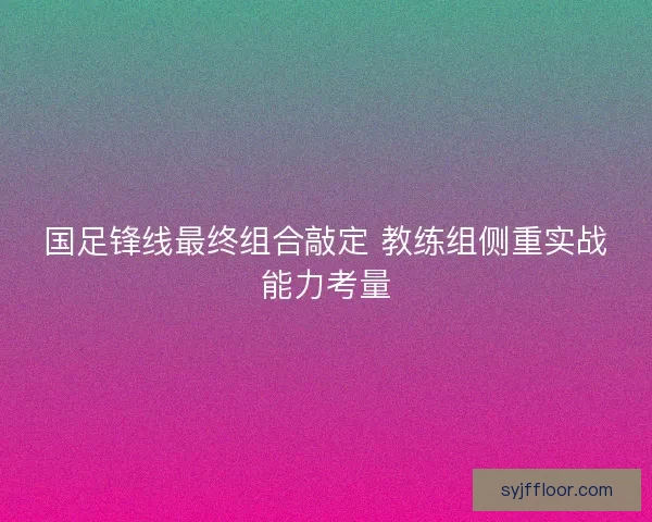 国足锋线最终组合敲定 教练组侧重实战能力考量