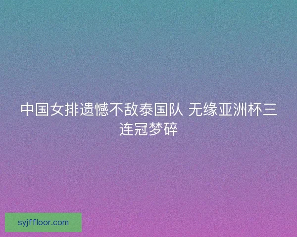 中国女排遗憾不敌泰国队 无缘亚洲杯三连冠梦碎