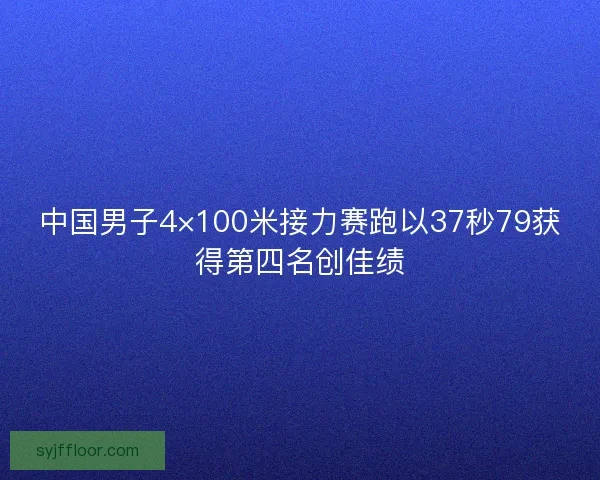 中国男子4×100米接力赛跑以37秒79获得第四名创佳绩