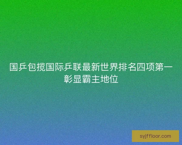 国乒包揽国际乒联最新世界排名四项第一彰显霸主地位