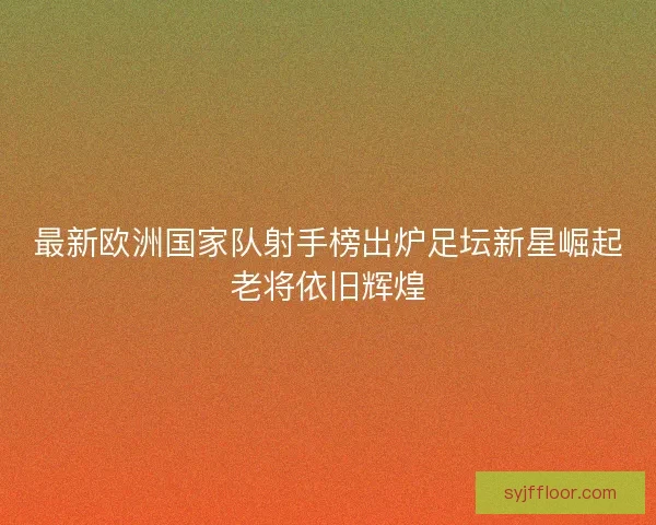 最新欧洲国家队射手榜出炉足坛新星崛起老将依旧辉煌