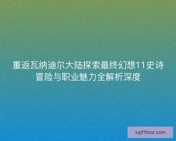 重返瓦纳迪尔大陆探索最终幻想11史诗冒险与职业魅力全解析深度
