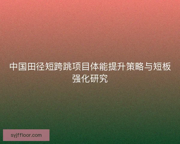 中国田径短跨跳项目体能提升策略与短板强化研究
