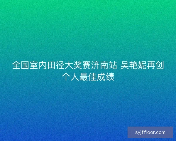 全国室内田径大奖赛济南站 吴艳妮再创个人最佳成绩