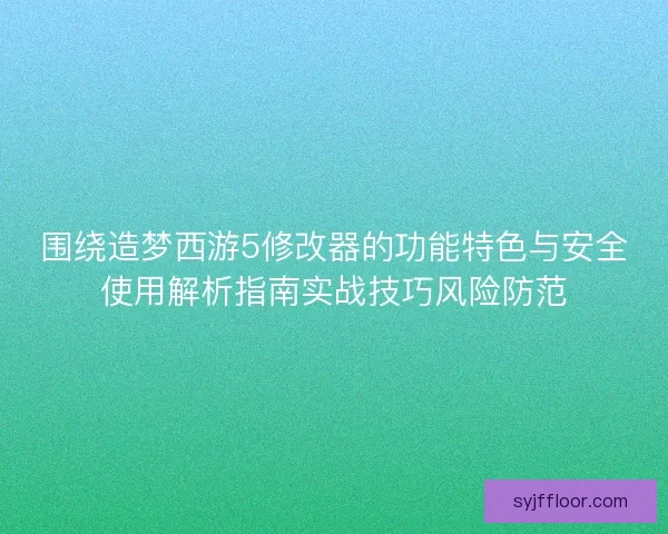 围绕造梦西游5修改器的功能特色与安全使用解析指南实战技巧风险防范