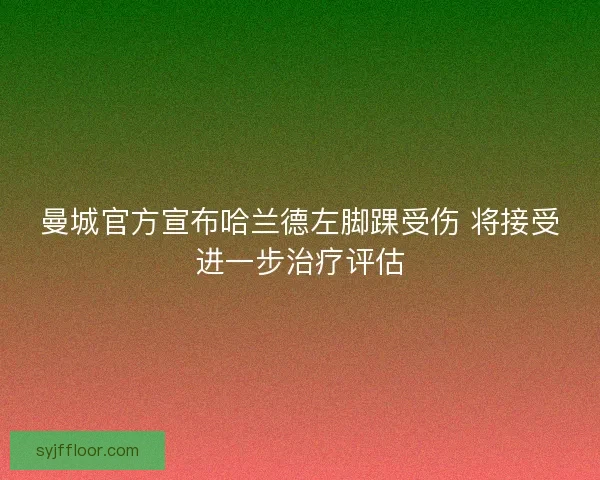 曼城官方宣布哈兰德左脚踝受伤 将接受进一步治疗评估