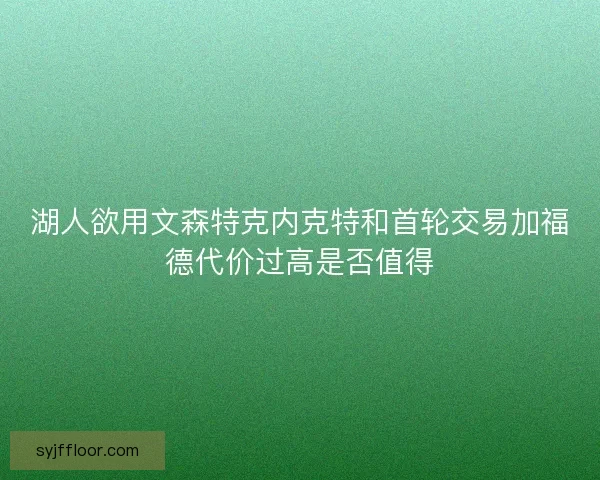 湖人欲用文森特克内克特和首轮交易加福德代价过高是否值得