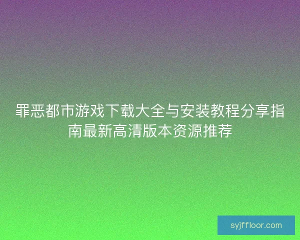 罪恶都市游戏下载大全与安装教程分享指南最新高清版本资源推荐