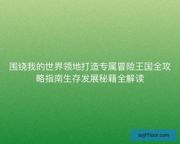 围绕我的世界领地打造专属冒险王国全攻略指南生存发展秘籍全解读