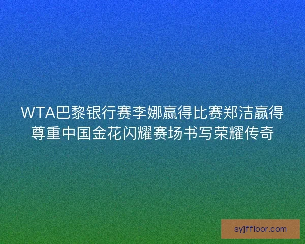 WTA巴黎银行赛李娜赢得比赛郑洁赢得尊重中国金花闪耀赛场书写荣耀传奇