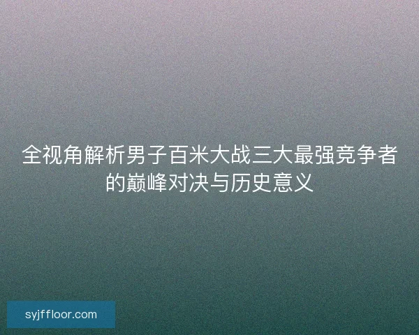 全视角解析男子百米大战三大最强竞争者的巅峰对决与历史意义