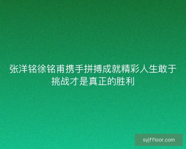 张洋铭徐铭甫携手拼搏成就精彩人生敢于挑战才是真正的胜利