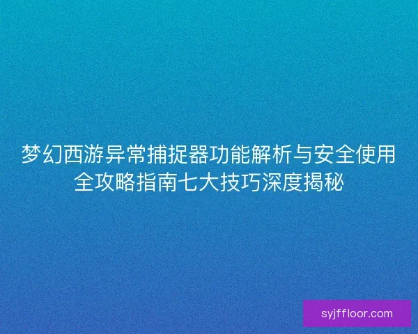 梦幻西游异常捕捉器功能解析与安全使用全攻略指南七大技巧深度揭秘