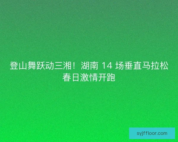 登山舞跃动三湘！湖南 14 场垂直马拉松春日激情开跑
